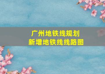 广州地铁线规划 新增地铁线线路图